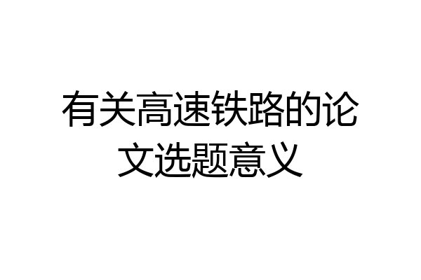 有关高速铁路的论文选题意义
