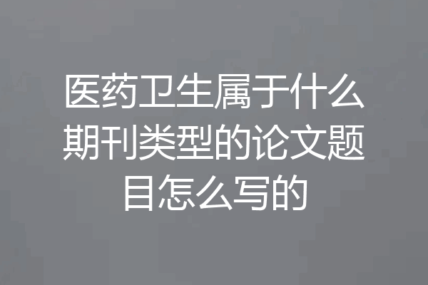 医药卫生属于什么期刊类型的论文题目怎么写的