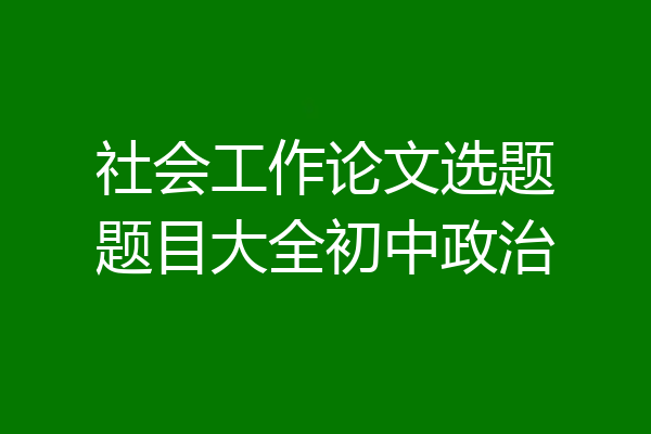 社会工作论文选题题目大全初中政治