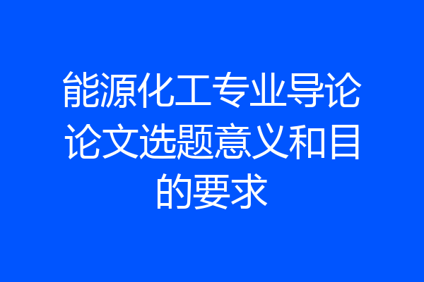 能源化工专业导论论文选题意义和目的要求