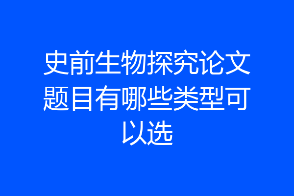 史前生物探究论文题目有哪些类型可以选