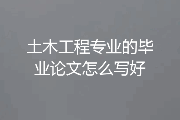土木工程专业的毕业论文怎么写好