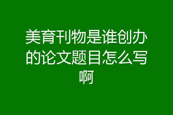 美育刊物是谁创办的论文题目怎么写啊