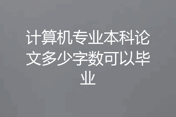 计算机专业本科论文多少字数可以毕业