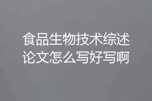 食品生物技术综述论文怎么写好写啊