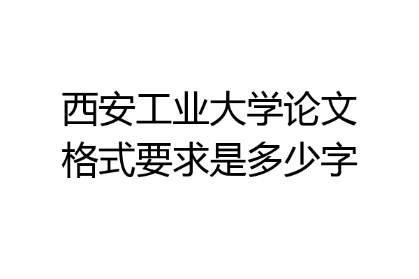 西安工业大学论文格式要求是多少字