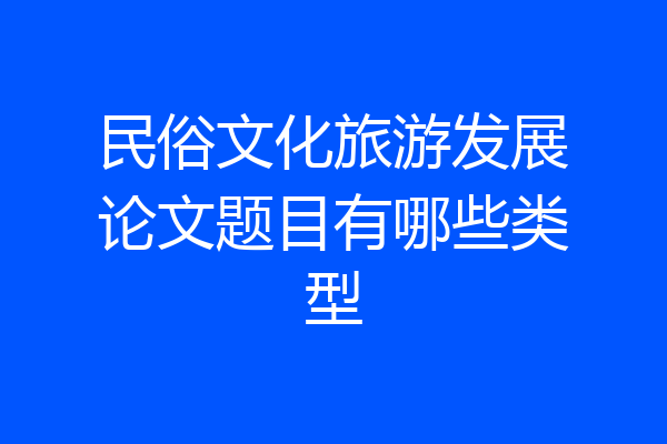 民俗文化旅游发展论文题目有哪些类型