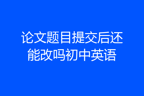 论文题目提交后还能改吗初中英语