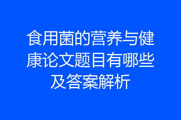 食用菌的营养与健康论文题目有哪些及答案解析