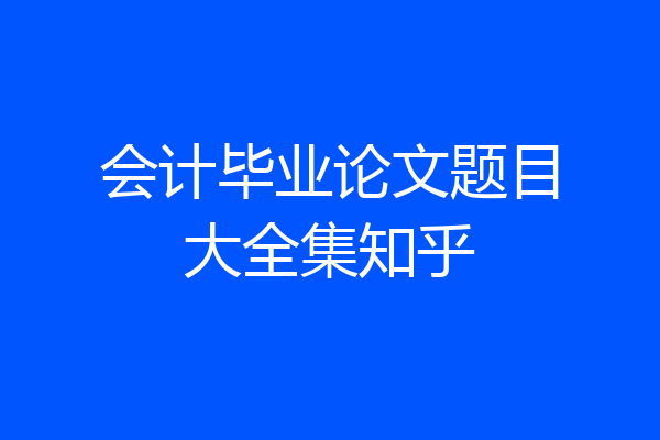 会计毕业论文题目大全集知乎