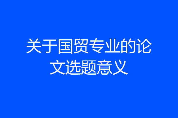关于国贸专业的论文选题意义