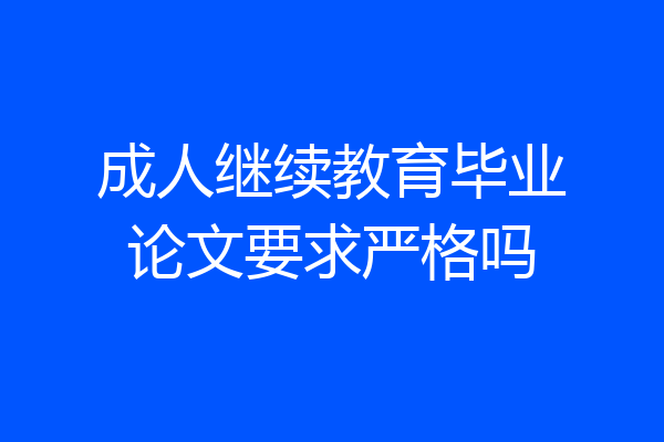 成人继续教育毕业论文要求严格吗