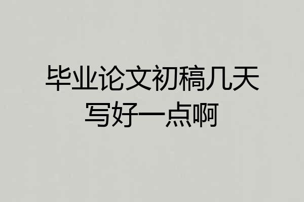 毕业论文初稿几天写好一点啊