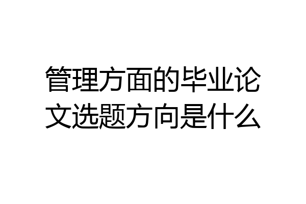 管理方面的毕业论文选题方向是什么