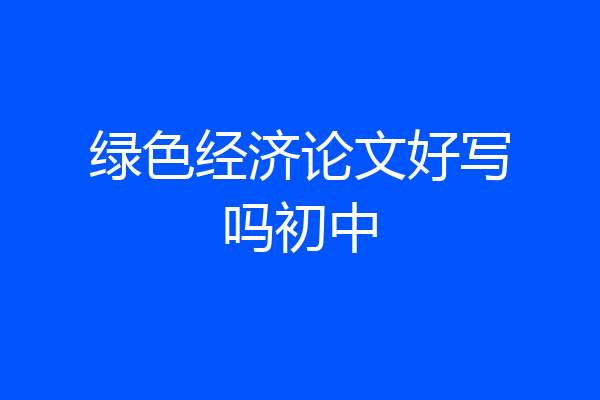 绿色经济论文好写吗初中