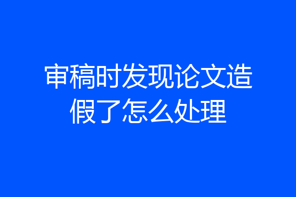 审稿时发现论文造假了怎么处理