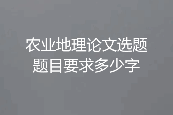农业地理论文选题题目要求多少字