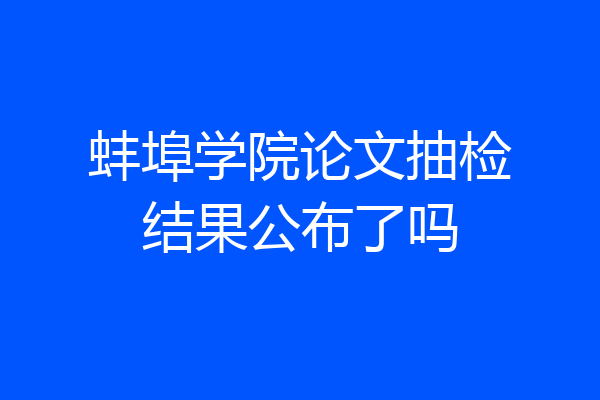 蚌埠学院论文抽检结果公布了吗