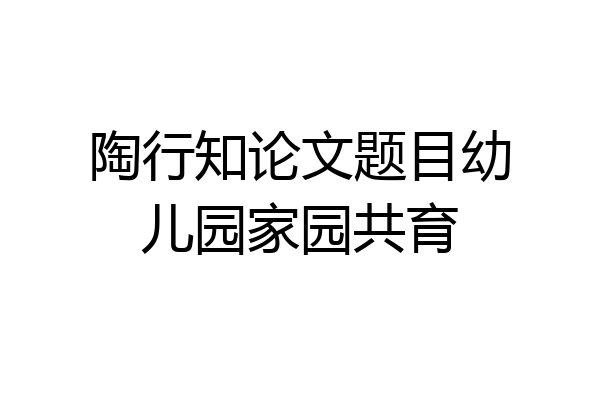 陶行知论文题目幼儿园家园共育