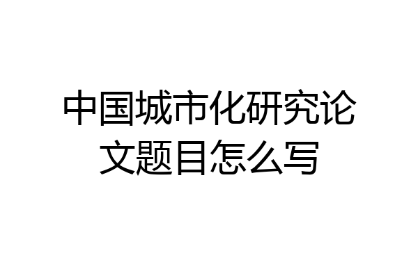 中国城市化研究论文题目怎么写