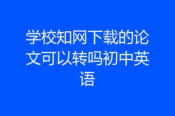 学校知网下载的论文可以转吗初中英语