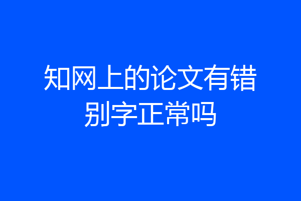 知网上的论文有错别字正常吗