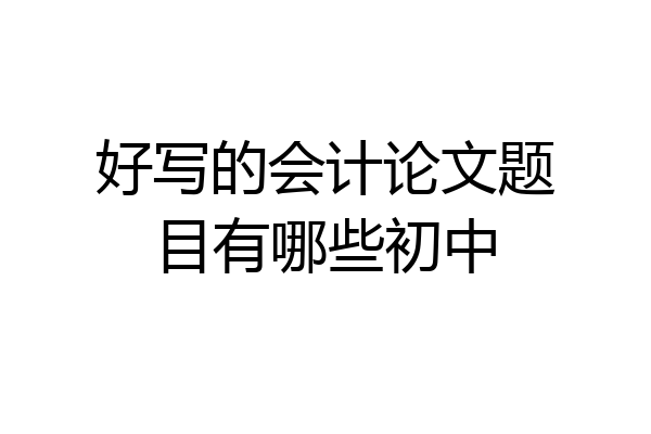 好写的会计论文题目有哪些初中