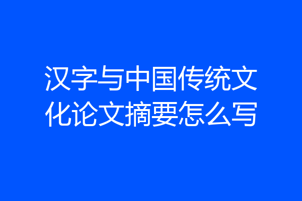 汉字与中国传统文化论文摘要怎么写