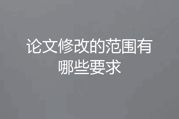 论文修改的范围有哪些要求