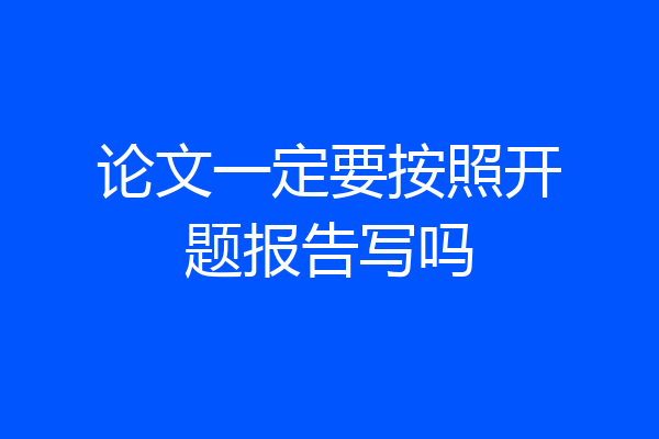 论文一定要按照开题报告写吗