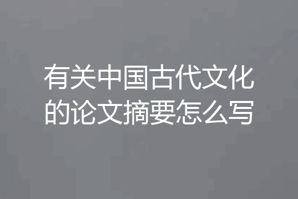 有关中国古代文化的论文摘要怎么写
