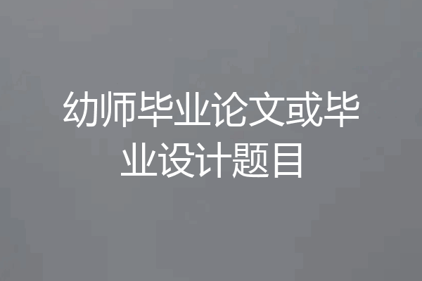 幼师毕业论文或毕业设计题目