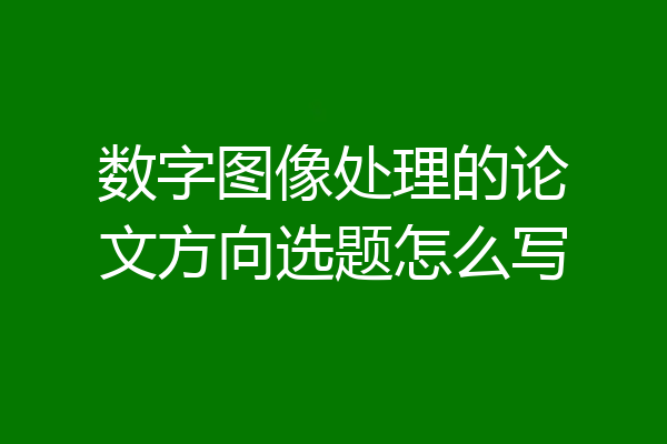 数字图像处理的论文方向选题怎么写