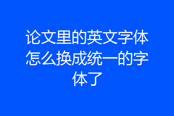论文里的英文字体怎么换成统一的字体了