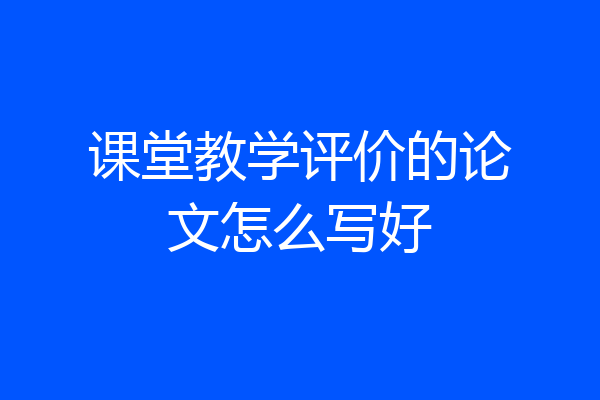 课堂教学评价的论文怎么写好