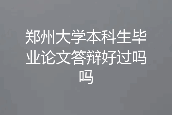 郑州大学本科生毕业论文答辩好过吗吗