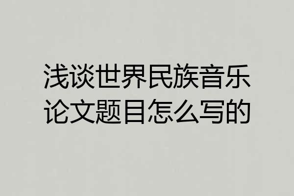 浅谈世界民族音乐论文题目怎么写的