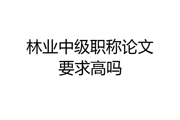 林业中级职称论文要求高吗