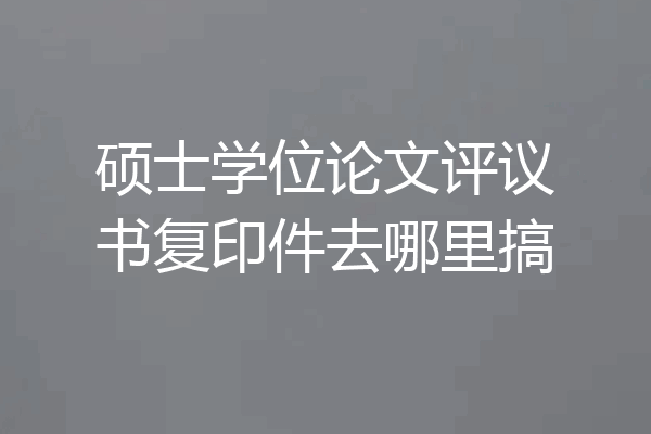 硕士学位论文评议书复印件去哪里搞