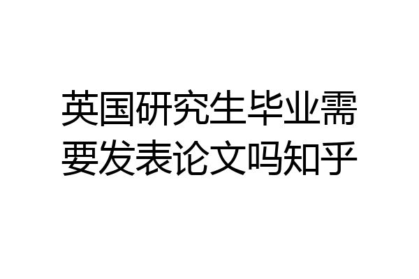 英国研究生毕业需要发表论文吗知乎