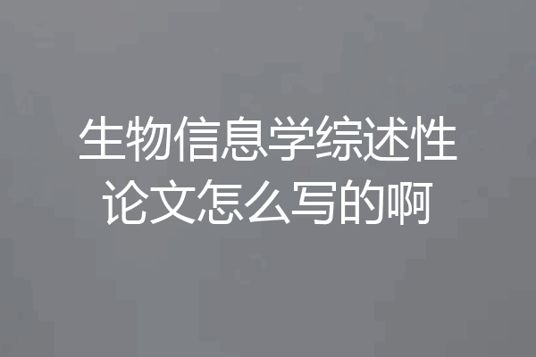 生物信息学综述性论文怎么写的啊