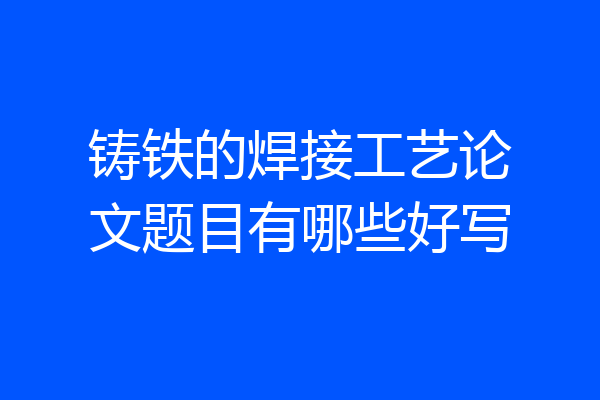 铸铁的焊接工艺论文题目有哪些好写