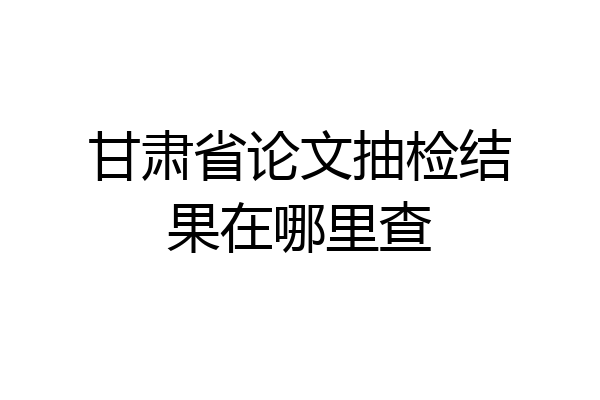 甘肃省论文抽检结果在哪里查