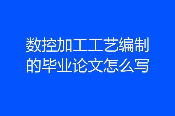 数控加工工艺编制的毕业论文怎么写