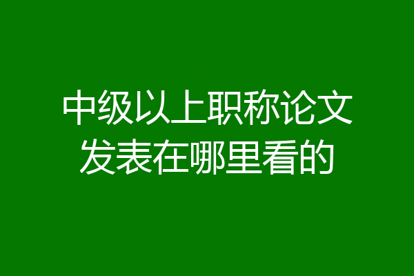 中级以上职称论文发表在哪里看的