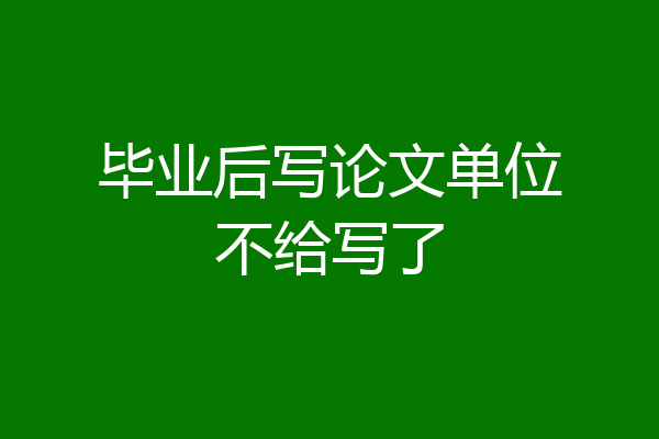 毕业后写论文单位不给写了
