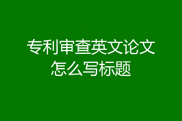专利审查英文论文怎么写标题