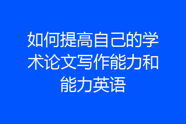 如何提高自己的学术论文写作能力和能力英语