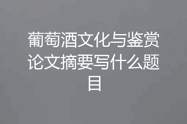 葡萄酒文化与鉴赏论文摘要写什么题目