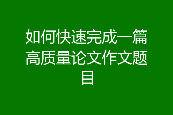 如何快速完成一篇高质量论文作文题目